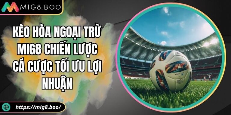 Kèo Hòa Ngoại Trừ MIG8 Chiến Lược Cá Cược Tối Ưu Lợi Nhuận 4 Kèo hòa ngoại trừ